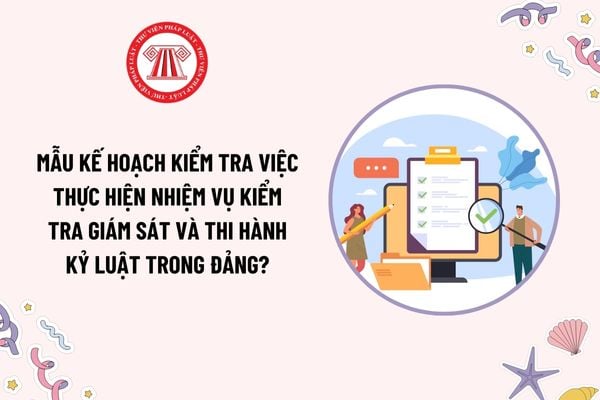 Mẫu Kế hoạch kiểm tra việc thực hiện nhiệm vụ kiểm tra giám sát và thi hành kỷ luật trong Đảng? Nguyên tắc kiểm tra giám sát và kỷ luật Đảng?