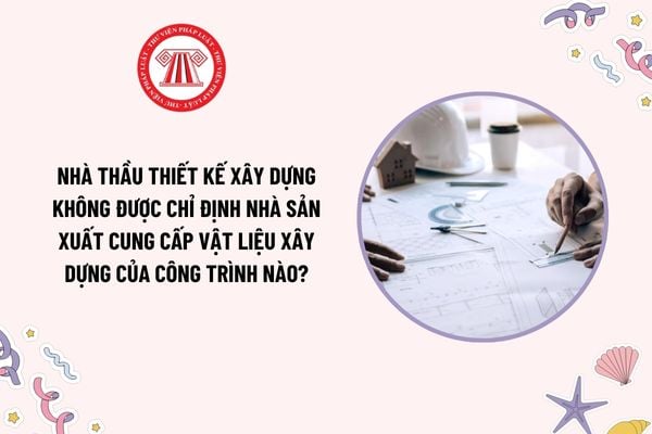 Nhà thầu thiết kế xây dựng không được chỉ định nhà sản xuất cung cấp vật liệu xây dựng của công trình nào?