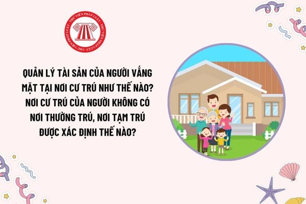 Quản lý tài sản của người vắng mặt tại nơi cư trú như thế nào? Nơi cư trú của người không có nơi thường trú, nơi tạm trú được xác định thế nào?