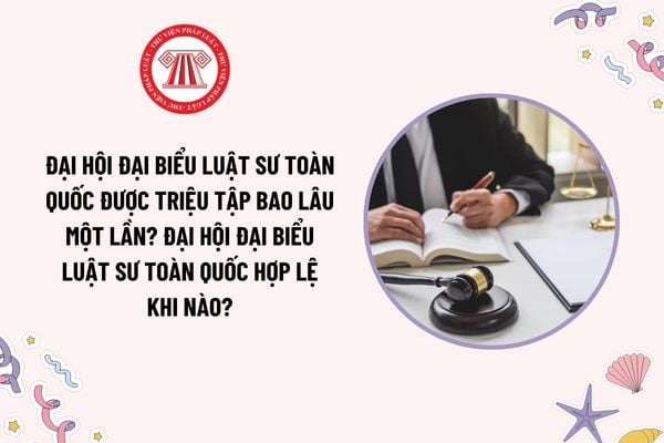 Đại hội đại biểu Luật sư toàn quốc được triệu tập bao lâu một lần? Đại hội đại biểu Luật sư toàn quốc hợp lệ khi nào?