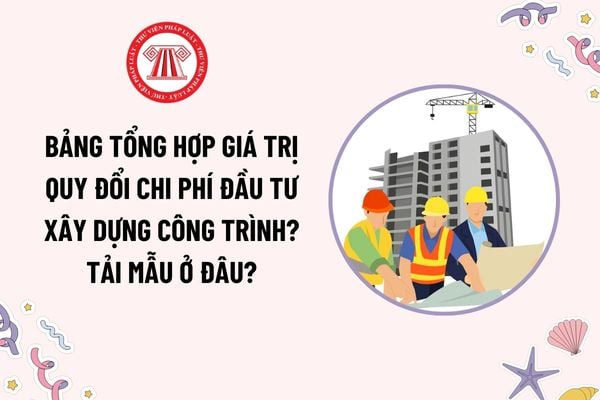 Bảng tổng hợp giá trị quy đổi chi phí đầu tư xây dựng công trình? Tải mẫu ở đâu? Trình tự quy đổi thế nào?