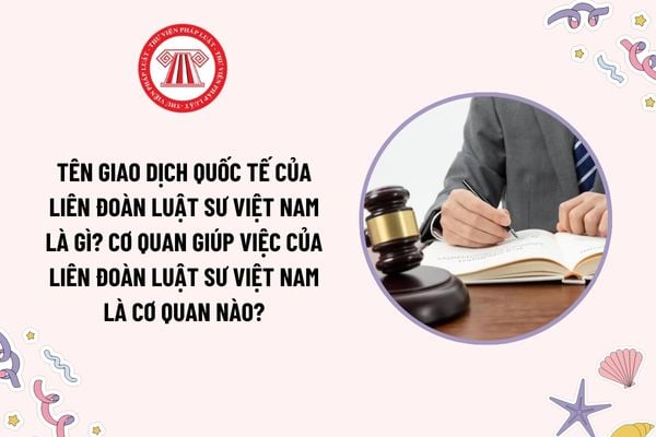 Tên giao dịch quốc tế của Liên đoàn Luật sư Việt Nam là gì? Cơ quan giúp việc của Liên đoàn Luật sư Việt Nam là cơ quan nào?