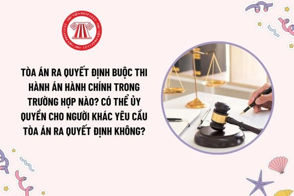 Tòa án ra quyết định buộc thi hành án hành chính trong trường hợp nào? Có thể ủy quyền cho người khác yêu cầu Tòa án ra quyết định không?