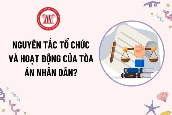 Nguyên tắc tổ chức và hoạt động của Tòa án nhân dân như thế nào? Thẩm quyền thành lập Tòa án quân sự quân khu?