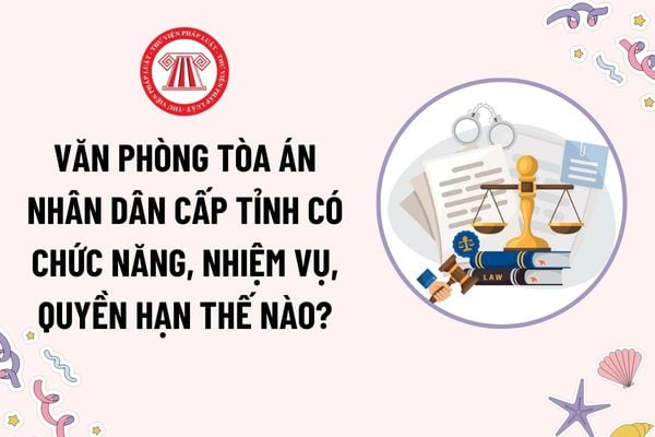 Văn phòng Tòa án nhân dân cấp tỉnh có chức năng nhiệm vụ quyền hạn thế nào? Các chức vụ, chức danh của Văn phòng, phòng thuộc TAND cấp tỉnh?