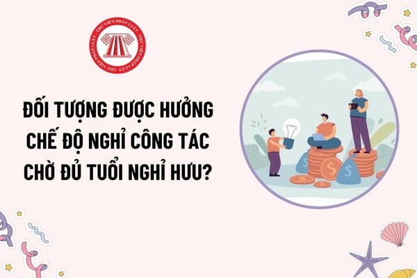 Đối tượng được hưởng chế độ nghỉ công tác chờ hưu theo Nghị định 177? Chế độ nghỉ công tác chờ hưu thế nào?