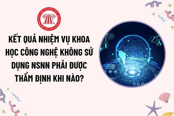 Kết quả thực hiện nhiệm vụ khoa học và công nghệ không sử dụng NSNN là gì? Kết quả nhiệm vụ phải được thẩm định khi nào? 