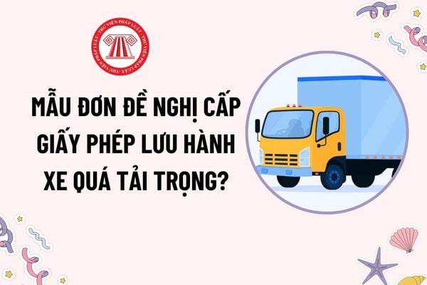 Mẫu Đơn đề nghị cấp giấy phép lưu hành xe quá tải trọng trên đường bộ? Thời hạn có hiệu lực của giấy phép lưu hành xe quá tải trọng?