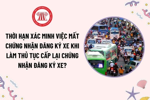 Thời hạn xác minh việc mất chứng nhận đăng ký xe khi làm thủ tục cấp lại chứng nhận đăng ký xe là bao lâu?