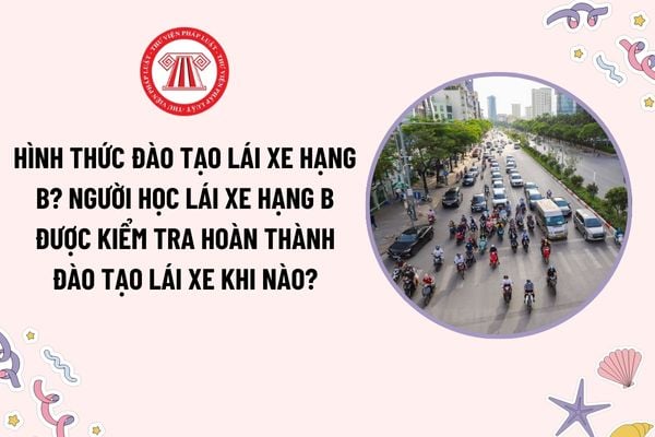 Hình thức đào tạo lái xe hạng B là gì? Người học lái xe hạng B được kiểm tra hoàn thành đào tạo lái xe khi nào?