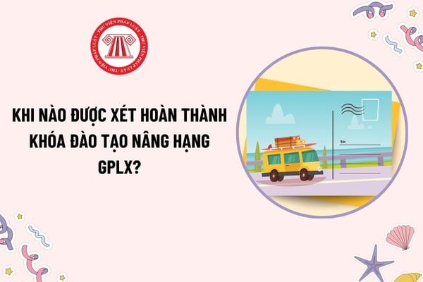 Khi nào được xét hoàn thành khóa đào tạo nâng hạng giấy phép lái xe? Độ tuổi của người lái xe được quy định như thế nào?