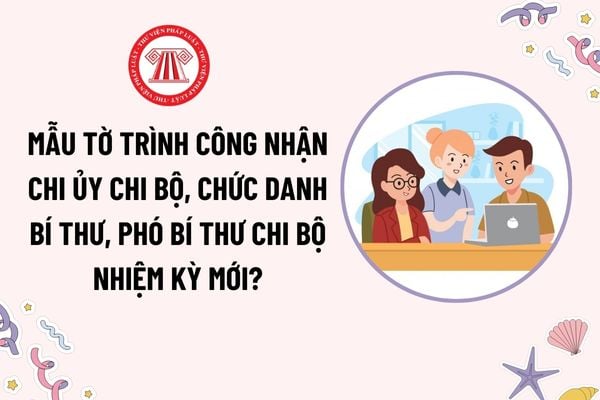 Mẫu Tờ trình công nhận Chi ủy Chi bộ, chức danh Bí thư, Phó Bí thư chi bộ nhiệm kỳ mới là mẫu nào?