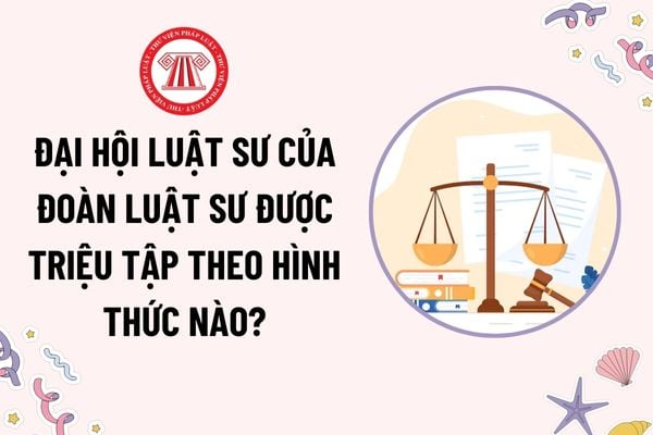 Đại hội luật sư của Đoàn Luật sư được triệu tập theo hình thức nào? Đại biểu tham dự Đại hội phải đáp ứng điều kiện gì?