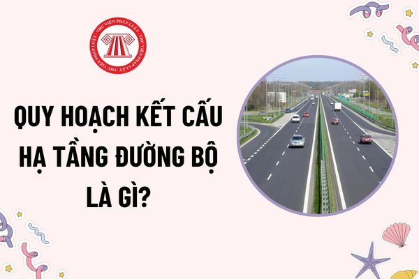 Quy hoạch kết cấu hạ tầng đường bộ là gì? Tầm nhìn quy hoạch kết cấu hạ tầng đường bộ là bao nhiêu năm?