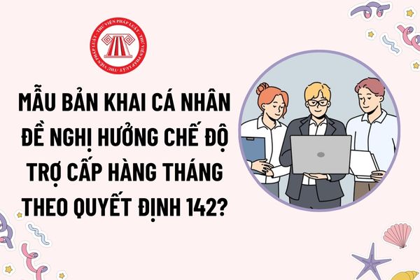 Mẫu Bản khai cá nhân đề nghị hưởng chế độ trợ cấp hàng tháng theo Quyết định 142? Tải mẫu? Đối tượng được hưởng chế độ trợ cấp hàng tháng?