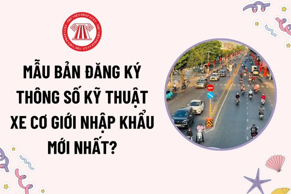 Mẫu bản đăng ký thông số kỹ thuật xe cơ giới nhập khẩu mới nhất? Căn cứ xác định năm sản xuất của xe cơ giới nhập khẩu?