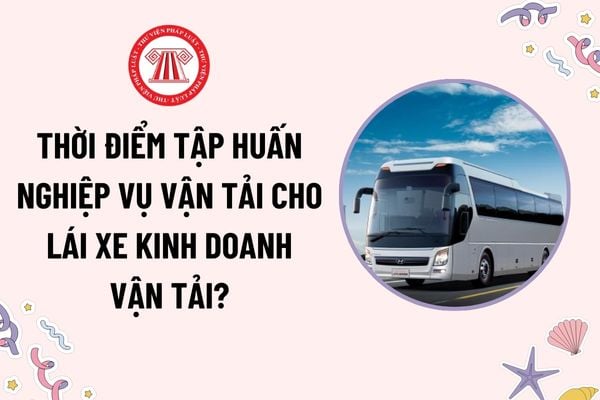 Thời điểm tập huấn nghiệp vụ vận tải cho lái xe kinh doanh vận tải là khi nào? Hình thức tập huấn nghiệp vụ vận tải?