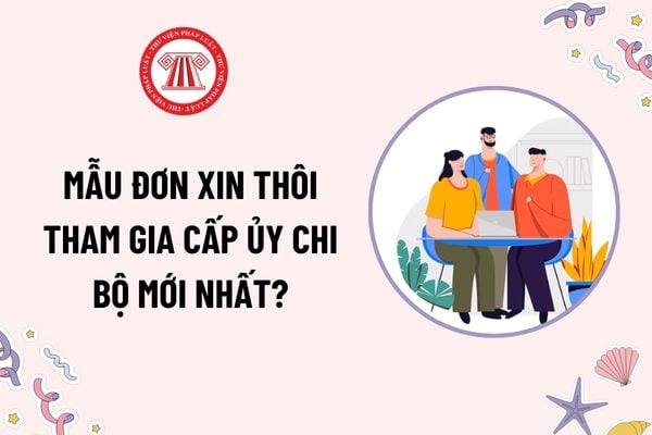 Mẫu Đơn xin thôi tham gia cấp ủy chi bộ mới nhất? Tải mẫu? Cấp ủy viên xin thôi tham gia cấp ủy thì ai có quyết định?