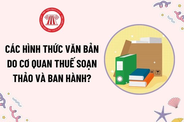 Các hình thức văn bản do cơ quan Thuế soạn thảo và ban hành bao gồm những hình thức nào?