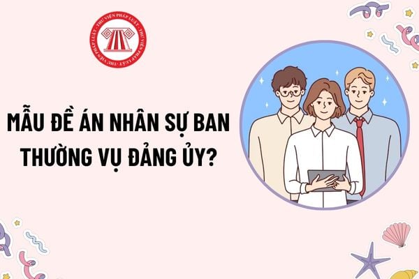 Mẫu Đề án nhân sự Ban Thường vụ Đảng ủy? Tải mẫu? Số lượng ủy viên ban thường vụ Đảng ủy là bao nhiêu?