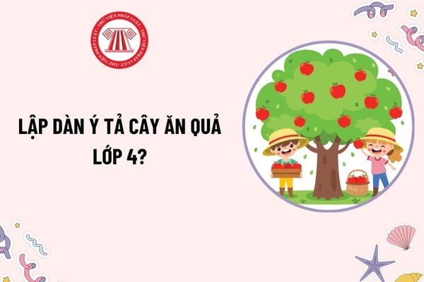 Lập dàn ý tả cây ăn quả lớp 4? Học sinh lớp 4 cần đạt yêu cầu về viết đoạn văn như thế nào? Phương pháp đánh giá học sinh lớp 4?