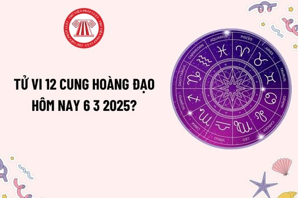 Tử vi 12 cung hoàng đạo hôm nay 6 3 2025? Tử vi 12 cung hoàng đạo 6 3 2025? Xem tử vi 12 cung hoàng đạo hôm nay?