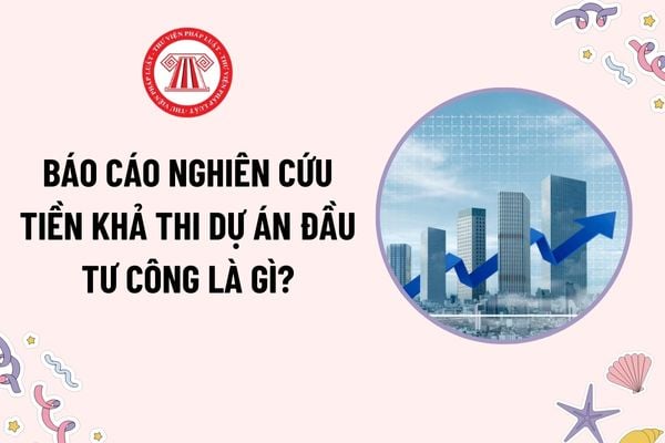 Báo cáo nghiên cứu tiền khả thi dự án đầu tư công là gì? Ngành, lĩnh vực nào sử dụng vốn đầu tư công?