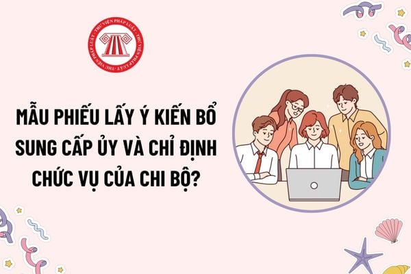 Mẫu Phiếu lấy ý kiến bổ sung cấp ủy và chỉ định chức vụ của chi bộ? Chi bộ có bao nhiêu đảng viên chính thức thì bầu chi ủy?