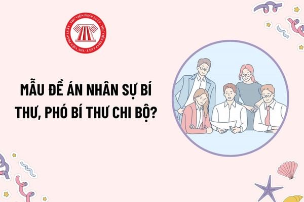 Mẫu Đề án nhân sự Bí thư, Phó bí thư Chi bộ nhiệm kỳ mới? Tải mẫu? Ai có trách nhiệm chuẩn bị đề án nhân sự?