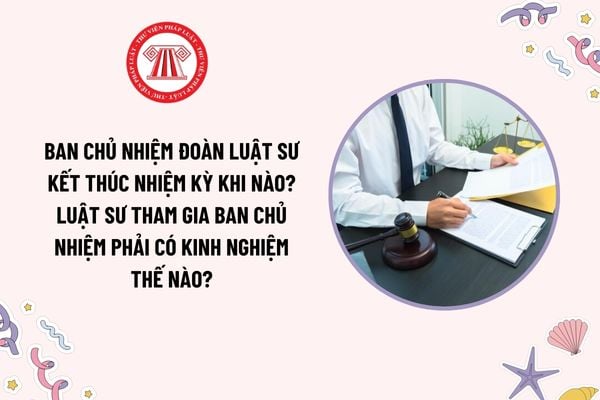 Ban Chủ nhiệm Đoàn Luật sư kết thúc nhiệm kỳ khi nào? Luật sư tham gia Ban Chủ nhiệm phải có kinh nghiệm thế nào?