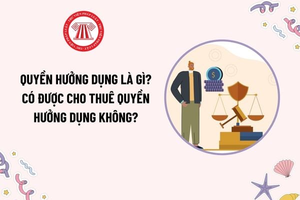 Quyền hưởng dụng là gì? Có được cho thuê quyền hưởng dụng không? Có được hưởng giá trị hoa lợi, lợi tức khi quyền hưởng dụng chấm dứt không?