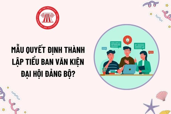 Mẫu Quyết định thành lập Tiểu ban Văn kiện Đại hội Đảng bộ là mẫu nào? Tải mẫu? Đại hội Đảng bộ được xem là hợp lệ khi nào?