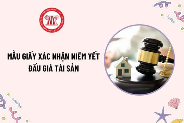 Mẫu Giấy xác nhận niêm yết đấu giá tài sản mới nhất theo Thông tư 19 là mẫu nào? Tải mẫu ở đâu?