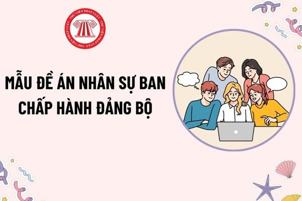 Mẫu Đề án nhân sự Ban Chấp hành Đảng bộ mới nhất? Tải mẫu? Trình tự thủ tục bầu Ban chấp hành đảng bộ?