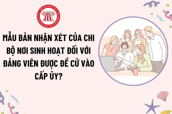 Mẫu Bản nhận xét của chi bộ nơi sinh hoạt đối với Đảng viên được đề cử vào cấp ủy tại đại hội đảng bộ tỉnh?