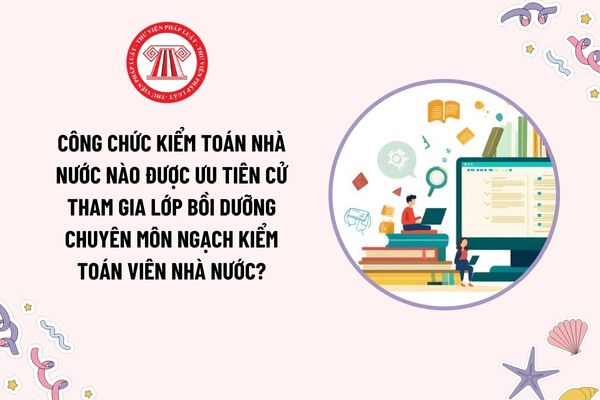 Công chức Kiểm toán nhà nước nào được ưu tiên cử tham gia lớp bồi dưỡng chuyên môn ngạch Kiểm toán viên nhà nước?