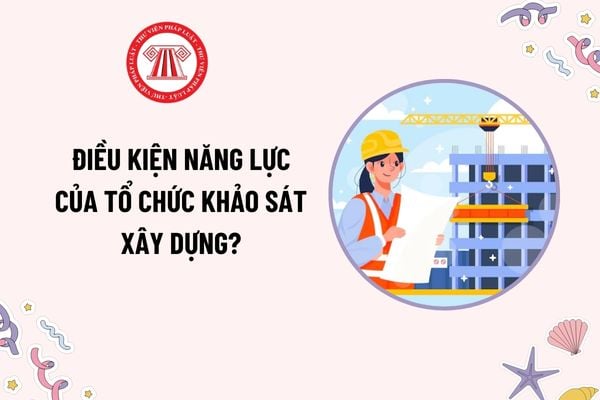 Điều kiện năng lực của tổ chức khảo sát xây dựng theo Nghị định 175? Yêu cầu đối với khảo sát xây dựng?