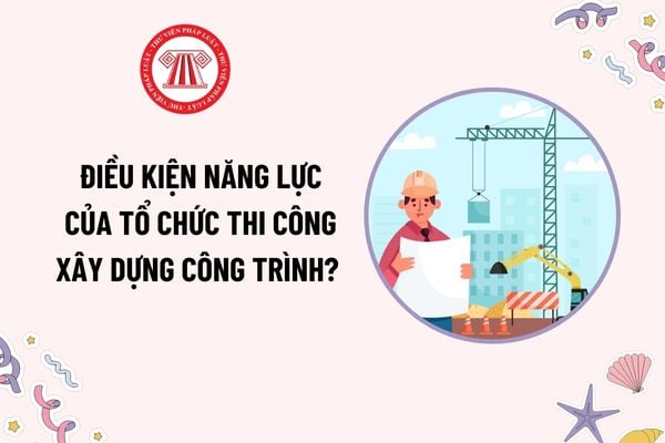 Điều kiện năng lực của tổ chức thi công xây dựng công trình theo Nghị định 175? Điều kiện nhân sự để được cấp chứng chỉ năng lực là gì?