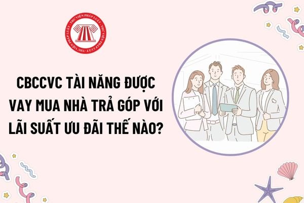 CBCCVC tài năng được vay mua nhà trả góp với lãi suất ưu đãi thế nào theo Nghị định 179? Chính sách phụ cấp tăng thêm đối với CBCCVC tài năng?