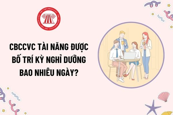 Cán bộ công chức viên chức tài năng được bố trí kỳ nghỉ dưỡng bao nhiêu ngày? CBCCVC tài năng được chi trả toàn bộ chi phí khi đi công tác đúng không?