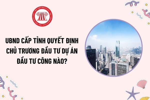 Ủy ban nhân dân cấp tỉnh quyết định chủ trương đầu tư dự án đầu tư công nào? Nhiệm vụ quyền hạn của UBND cấp tỉnh trong hoạt động đầu tư công?