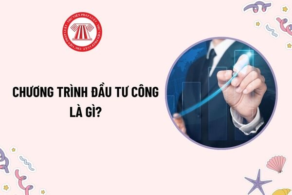 Chương trình đầu tư công là gì? Báo cáo nghiên cứu khả thi chương trình đầu tư công gồm những nội dung chủ yếu nào?