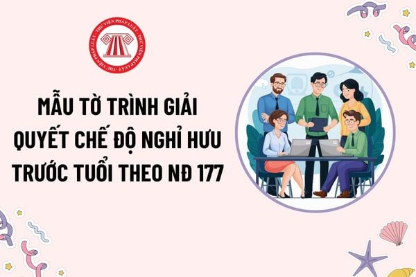 Mẫu Tờ trình giải quyết chế độ nghỉ hưu trước tuổi theo Nghị định 177? Các chế độ được hưởng khi nghỉ hưu trước tuổi theo Nghị định 177?