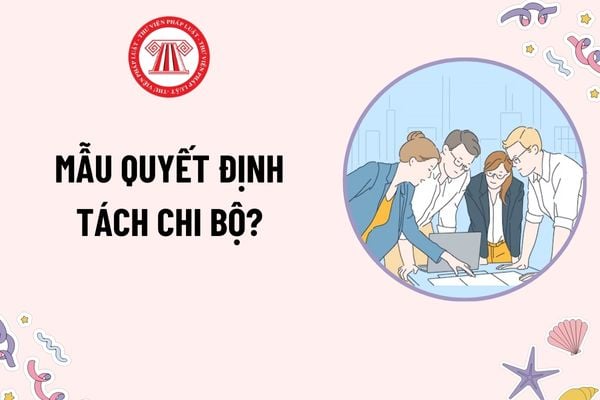 Mẫu Quyết định tách chi bộ? Tải mẫu Quyết định tách chi bộ mới nhất? Quản lý hồ sơ đảng viên khi chia tách chi bộ như thế nào?