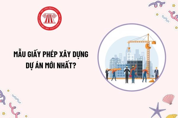 Mẫu Giấy phép xây dựng dự án mới nhất? Tải mẫu Giấy phép xây dựng dự án? Thời hạn khởi công công trình là bao lâu?