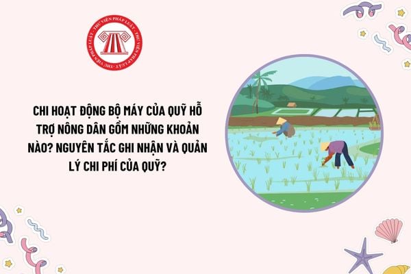 Chi hoạt động bộ máy của Quỹ hỗ trợ nông dân gồm những khoản nào? Nguyên tắc ghi nhận và quản lý chi phí của Quỹ?