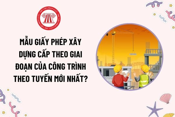 Mẫu Giấy phép xây dựng cấp theo giai đoạn của công trình theo tuyến mới nhất? Công trình xây dựng theo tuyến gồm những công trình nào?