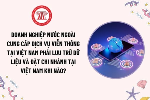 Doanh nghiệp nước ngoài cung cấp dịch vụ viễn thông tại Việt Nam phải lưu trữ dữ liệu và đặt chi nhánh tại Việt Nam khi nào?