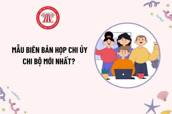 Mẫu Biên bản họp chi ủy chi bộ mới nhất? Tải mẫu Biên bản họp chi ủy chi bộ? Biên bản họp chi ủy chi bộ là gì?