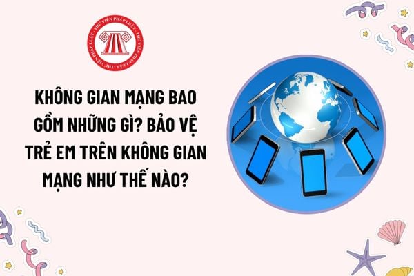 Không gian mạng bao gồm những gì? Bảo vệ trẻ em trên không gian mạng như thế nào? Các cấp độ bảo vệ trẻ em?